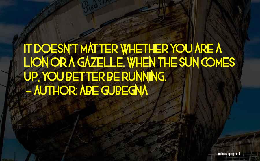 Abe Gubegna Quotes: It Doesn't Matter Whether You Are A Lion Or A Gazelle. When The Sun Comes Up, You Better Be Running.