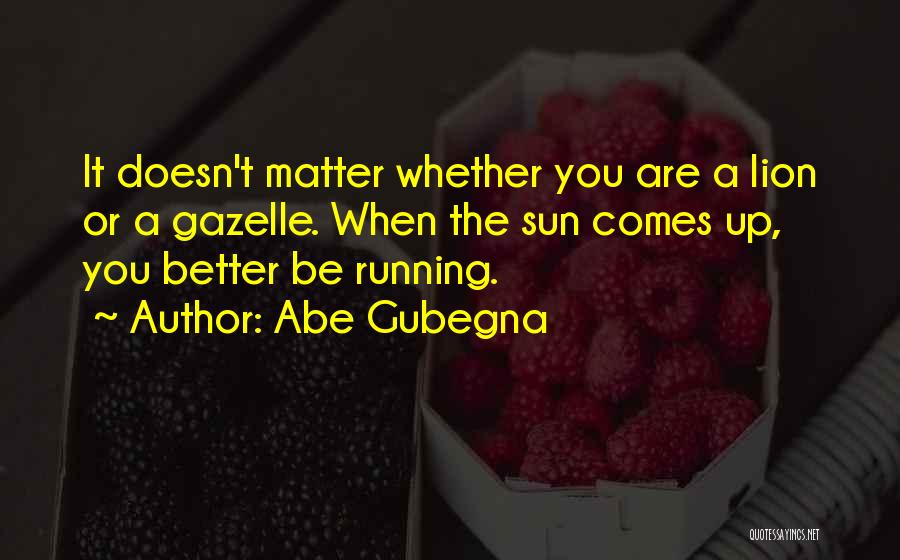 Abe Gubegna Quotes: It Doesn't Matter Whether You Are A Lion Or A Gazelle. When The Sun Comes Up, You Better Be Running.