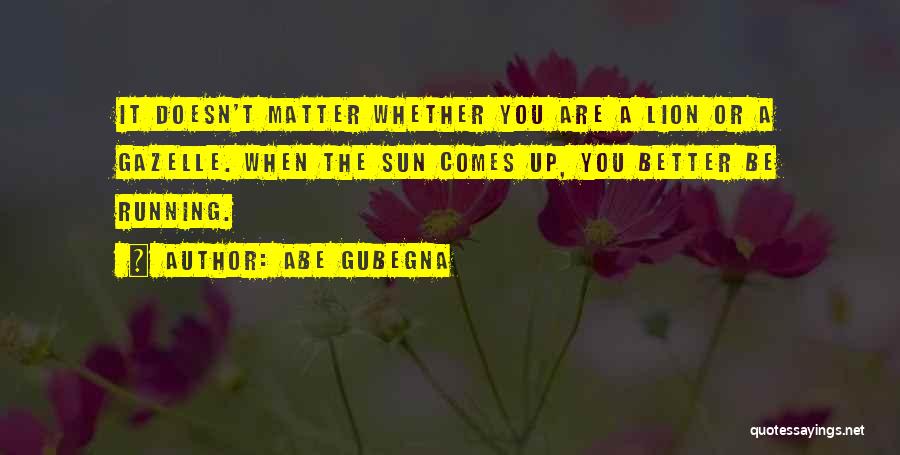 Abe Gubegna Quotes: It Doesn't Matter Whether You Are A Lion Or A Gazelle. When The Sun Comes Up, You Better Be Running.