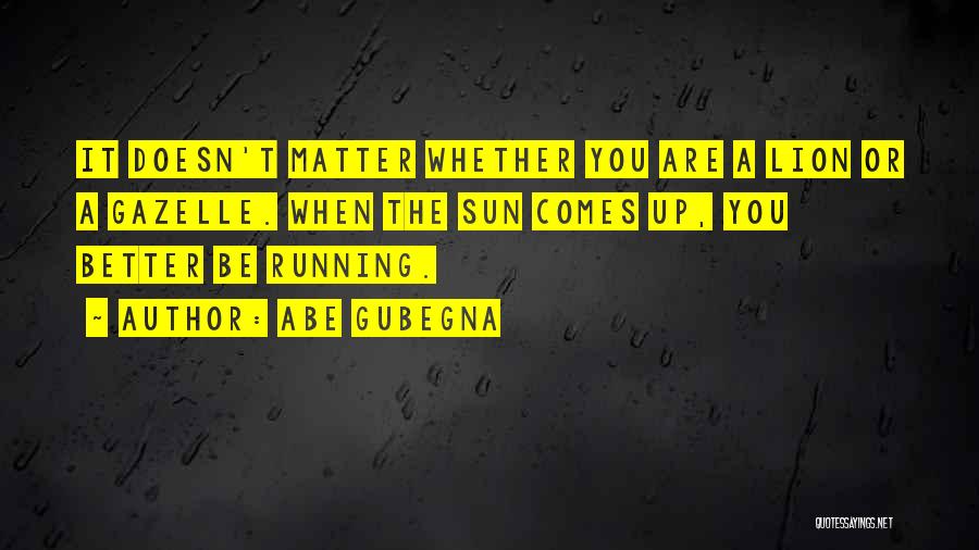 Abe Gubegna Quotes: It Doesn't Matter Whether You Are A Lion Or A Gazelle. When The Sun Comes Up, You Better Be Running.