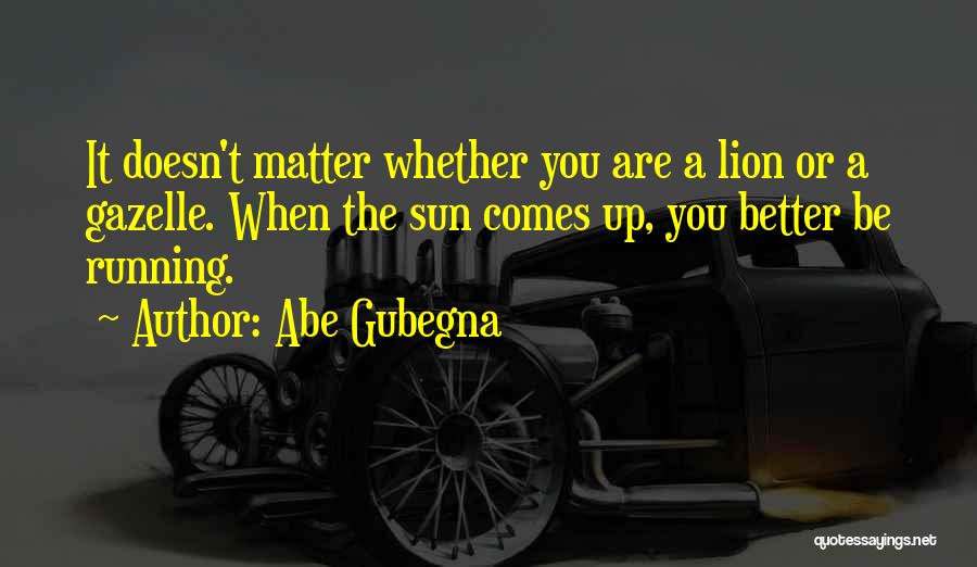 Abe Gubegna Quotes: It Doesn't Matter Whether You Are A Lion Or A Gazelle. When The Sun Comes Up, You Better Be Running.