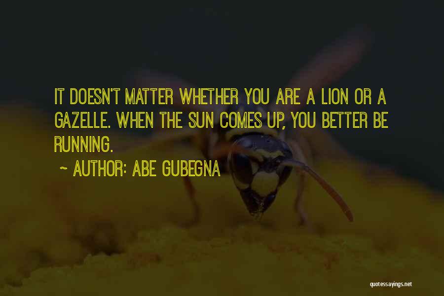 Abe Gubegna Quotes: It Doesn't Matter Whether You Are A Lion Or A Gazelle. When The Sun Comes Up, You Better Be Running.