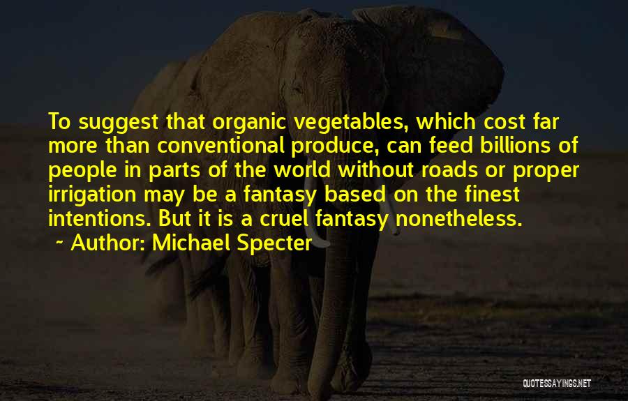 Michael Specter Quotes: To Suggest That Organic Vegetables, Which Cost Far More Than Conventional Produce, Can Feed Billions Of People In Parts Of