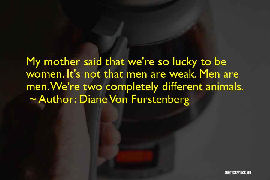 Diane Von Furstenberg Quotes: My Mother Said That We're So Lucky To Be Women. It's Not That Men Are Weak. Men Are Men. We're