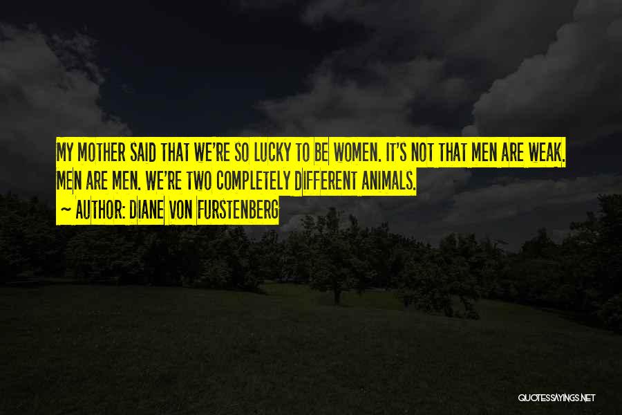 Diane Von Furstenberg Quotes: My Mother Said That We're So Lucky To Be Women. It's Not That Men Are Weak. Men Are Men. We're