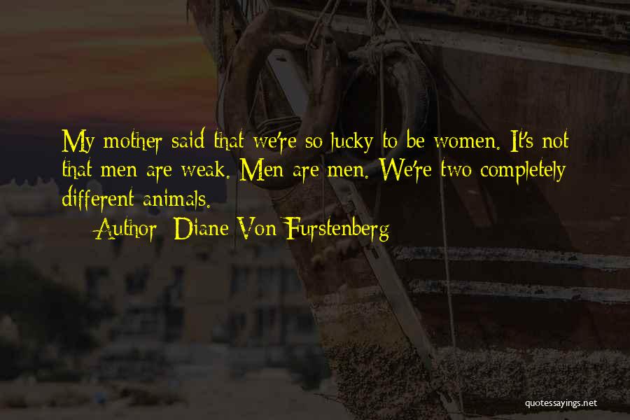 Diane Von Furstenberg Quotes: My Mother Said That We're So Lucky To Be Women. It's Not That Men Are Weak. Men Are Men. We're