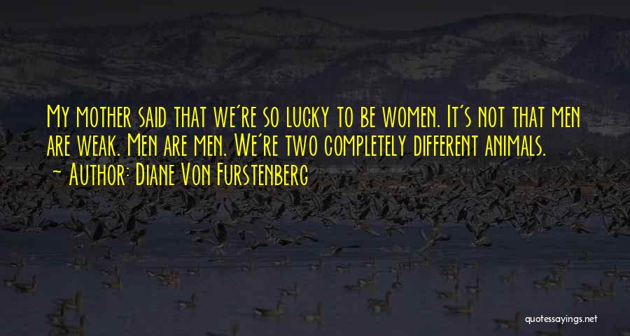 Diane Von Furstenberg Quotes: My Mother Said That We're So Lucky To Be Women. It's Not That Men Are Weak. Men Are Men. We're