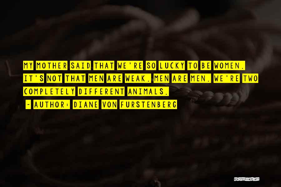 Diane Von Furstenberg Quotes: My Mother Said That We're So Lucky To Be Women. It's Not That Men Are Weak. Men Are Men. We're