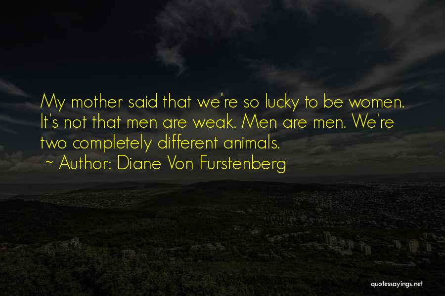 Diane Von Furstenberg Quotes: My Mother Said That We're So Lucky To Be Women. It's Not That Men Are Weak. Men Are Men. We're