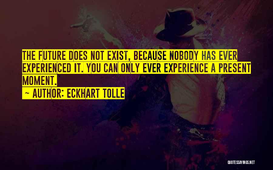 Eckhart Tolle Quotes: The Future Does Not Exist, Because Nobody Has Ever Experienced It. You Can Only Ever Experience A Present Moment.