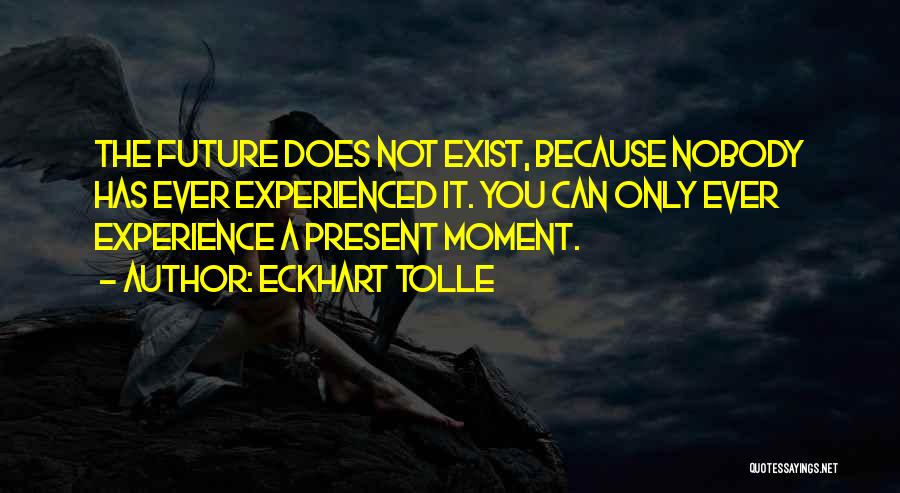 Eckhart Tolle Quotes: The Future Does Not Exist, Because Nobody Has Ever Experienced It. You Can Only Ever Experience A Present Moment.
