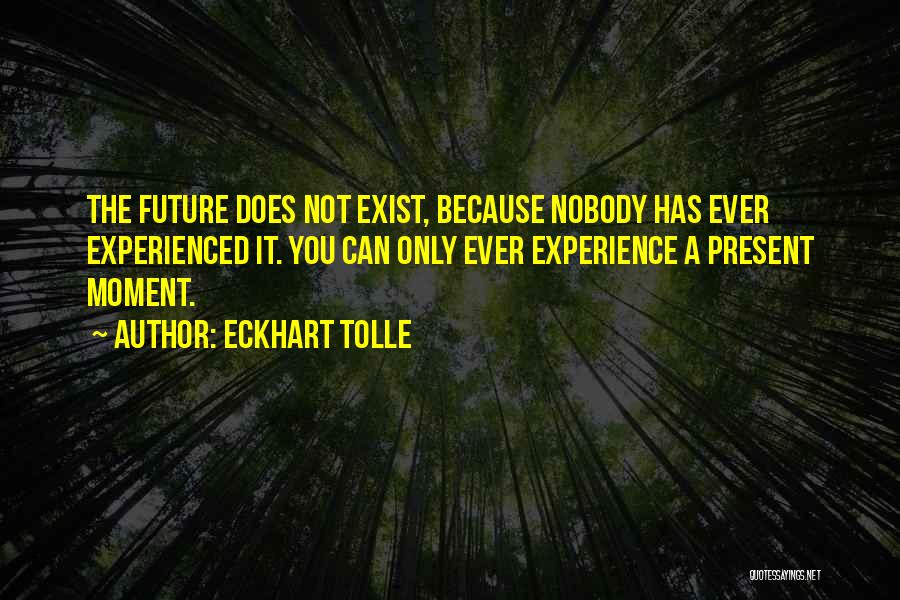 Eckhart Tolle Quotes: The Future Does Not Exist, Because Nobody Has Ever Experienced It. You Can Only Ever Experience A Present Moment.