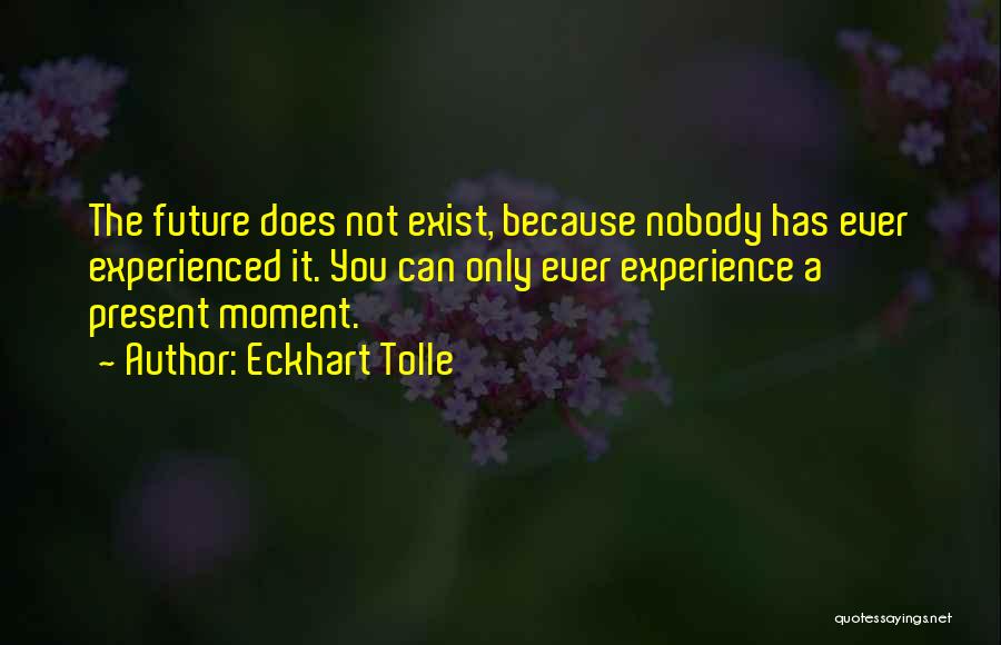 Eckhart Tolle Quotes: The Future Does Not Exist, Because Nobody Has Ever Experienced It. You Can Only Ever Experience A Present Moment.