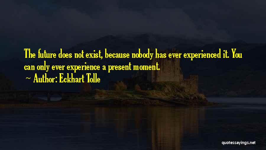 Eckhart Tolle Quotes: The Future Does Not Exist, Because Nobody Has Ever Experienced It. You Can Only Ever Experience A Present Moment.