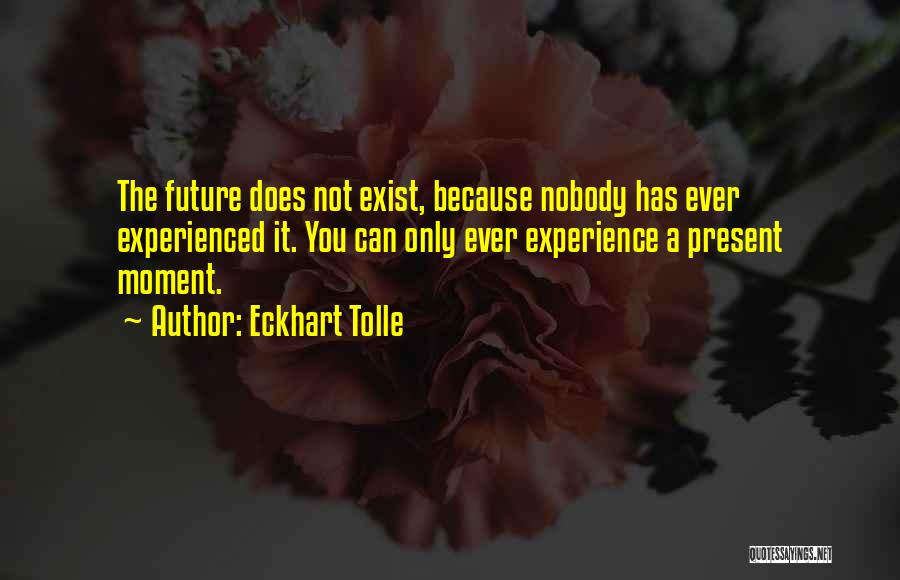 Eckhart Tolle Quotes: The Future Does Not Exist, Because Nobody Has Ever Experienced It. You Can Only Ever Experience A Present Moment.