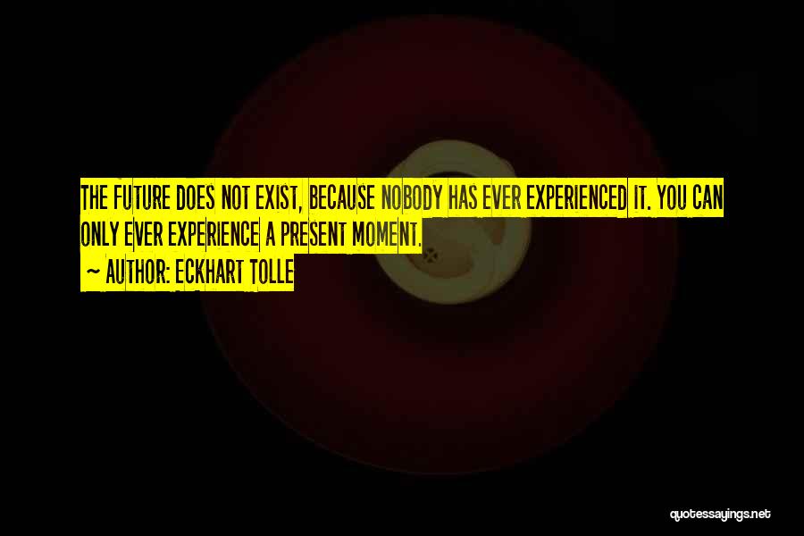 Eckhart Tolle Quotes: The Future Does Not Exist, Because Nobody Has Ever Experienced It. You Can Only Ever Experience A Present Moment.