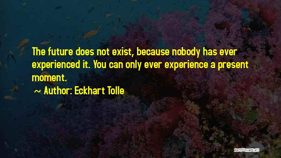 Eckhart Tolle Quotes: The Future Does Not Exist, Because Nobody Has Ever Experienced It. You Can Only Ever Experience A Present Moment.