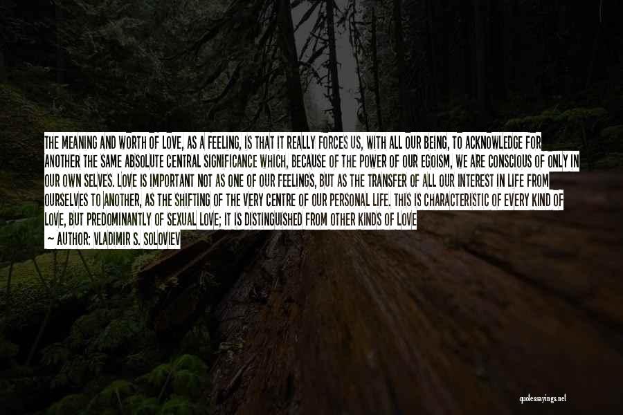 Vladimir S. Soloviev Quotes: The Meaning And Worth Of Love, As A Feeling, Is That It Really Forces Us, With All Our Being, To