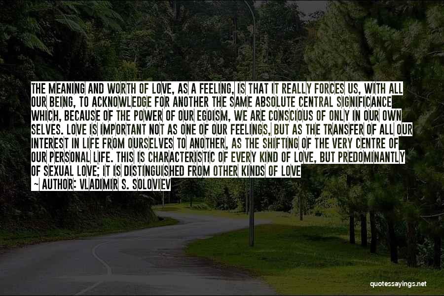 Vladimir S. Soloviev Quotes: The Meaning And Worth Of Love, As A Feeling, Is That It Really Forces Us, With All Our Being, To