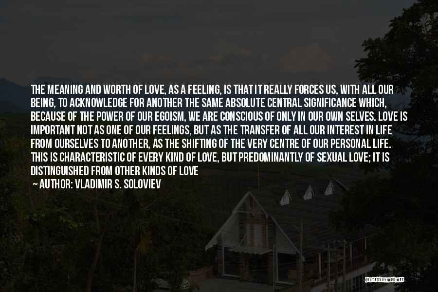 Vladimir S. Soloviev Quotes: The Meaning And Worth Of Love, As A Feeling, Is That It Really Forces Us, With All Our Being, To