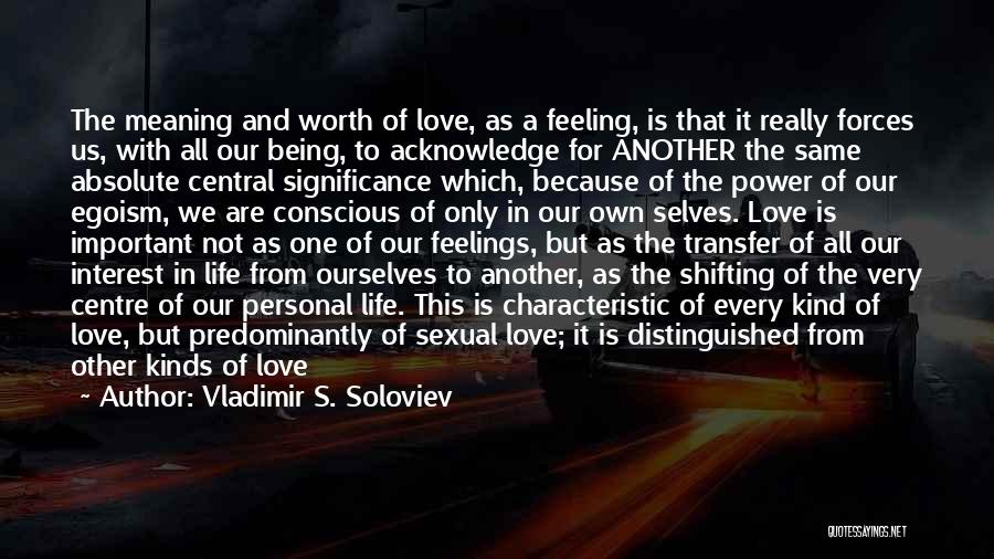 Vladimir S. Soloviev Quotes: The Meaning And Worth Of Love, As A Feeling, Is That It Really Forces Us, With All Our Being, To