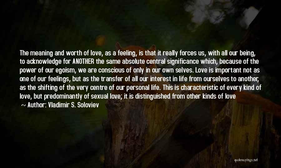 Vladimir S. Soloviev Quotes: The Meaning And Worth Of Love, As A Feeling, Is That It Really Forces Us, With All Our Being, To