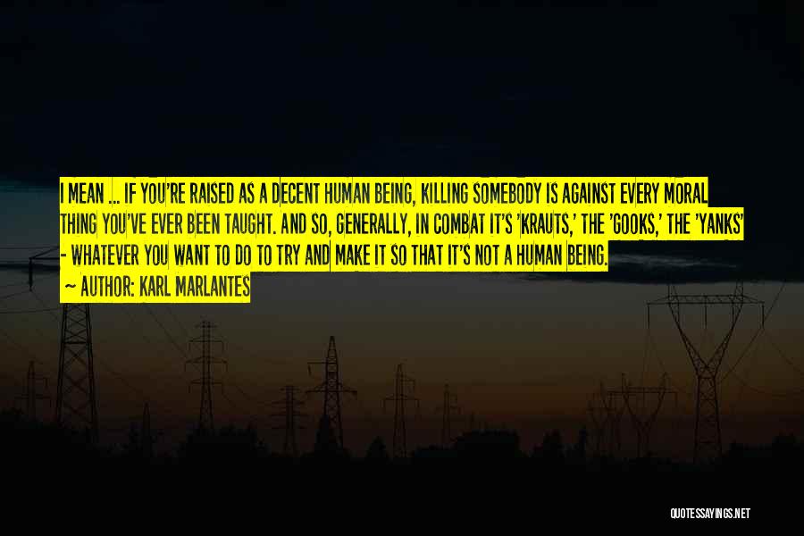 Karl Marlantes Quotes: I Mean ... If You're Raised As A Decent Human Being, Killing Somebody Is Against Every Moral Thing You've Ever
