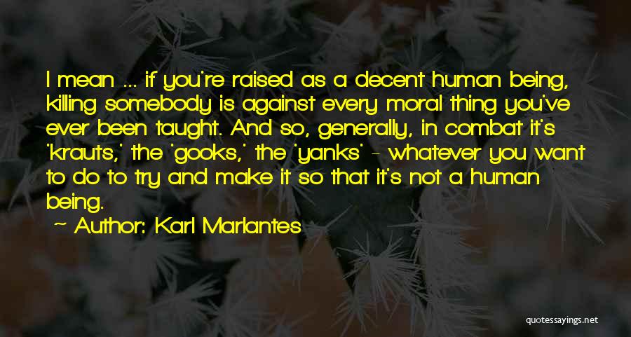 Karl Marlantes Quotes: I Mean ... If You're Raised As A Decent Human Being, Killing Somebody Is Against Every Moral Thing You've Ever