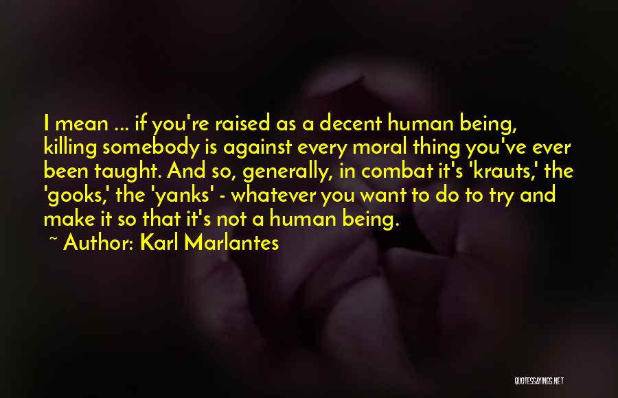 Karl Marlantes Quotes: I Mean ... If You're Raised As A Decent Human Being, Killing Somebody Is Against Every Moral Thing You've Ever