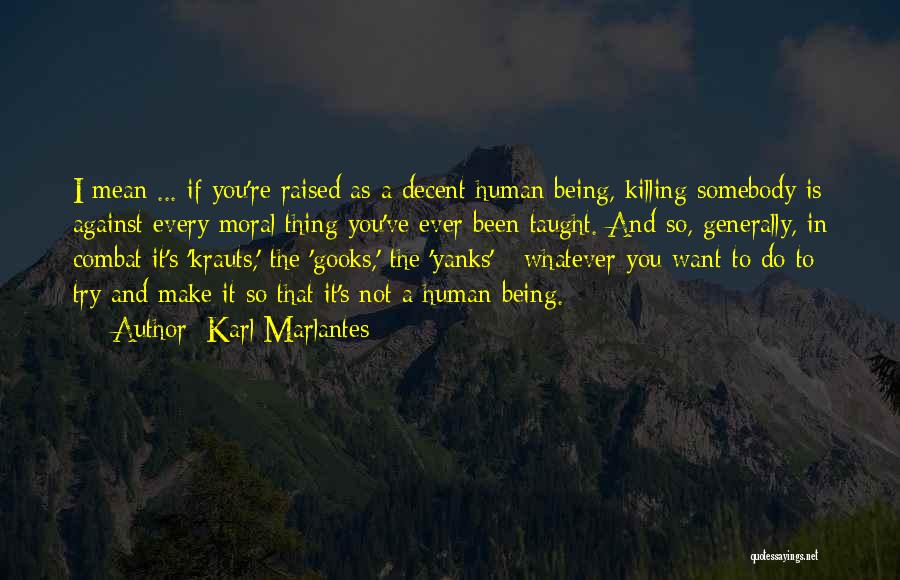 Karl Marlantes Quotes: I Mean ... If You're Raised As A Decent Human Being, Killing Somebody Is Against Every Moral Thing You've Ever