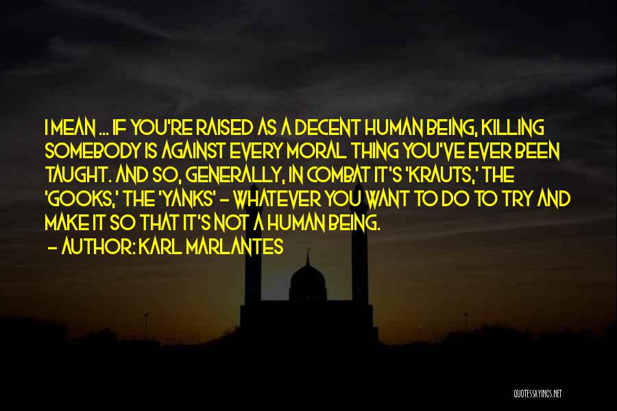 Karl Marlantes Quotes: I Mean ... If You're Raised As A Decent Human Being, Killing Somebody Is Against Every Moral Thing You've Ever