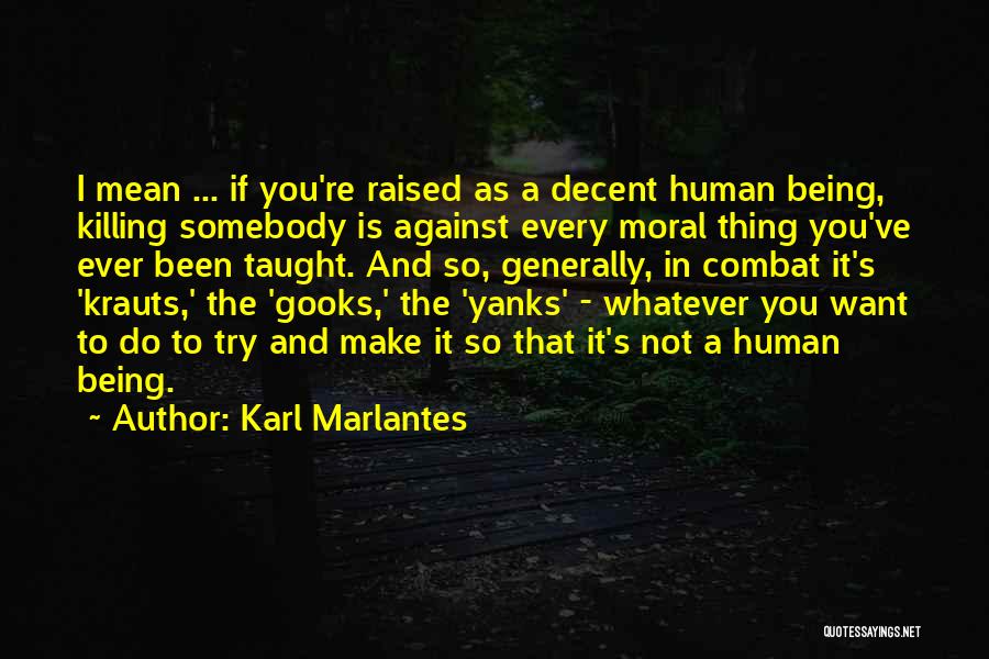 Karl Marlantes Quotes: I Mean ... If You're Raised As A Decent Human Being, Killing Somebody Is Against Every Moral Thing You've Ever