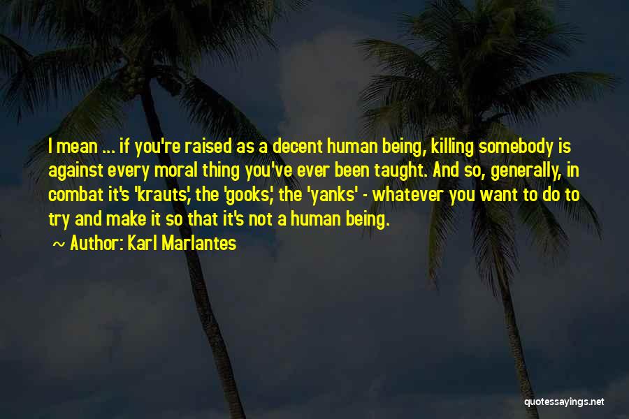 Karl Marlantes Quotes: I Mean ... If You're Raised As A Decent Human Being, Killing Somebody Is Against Every Moral Thing You've Ever
