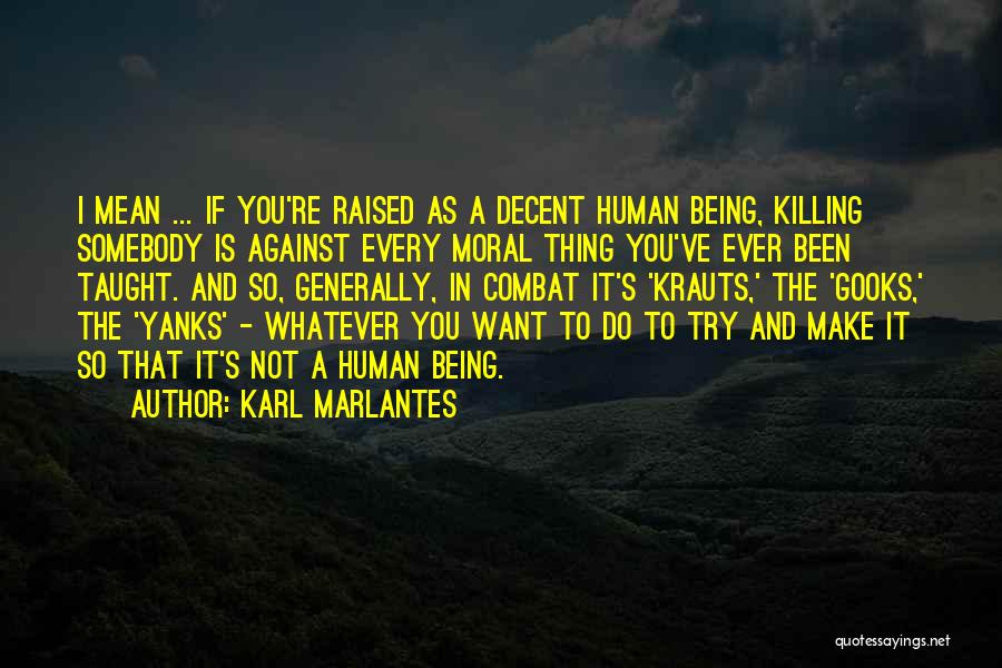 Karl Marlantes Quotes: I Mean ... If You're Raised As A Decent Human Being, Killing Somebody Is Against Every Moral Thing You've Ever
