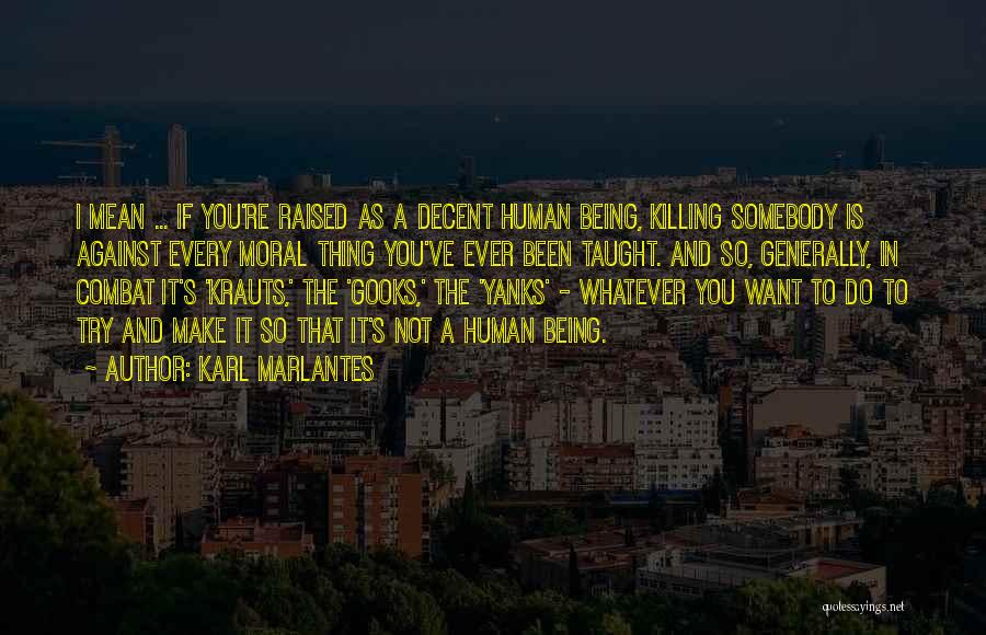 Karl Marlantes Quotes: I Mean ... If You're Raised As A Decent Human Being, Killing Somebody Is Against Every Moral Thing You've Ever