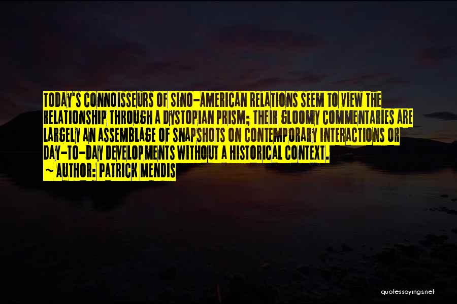 Patrick Mendis Quotes: Today's Connoisseurs Of Sino-american Relations Seem To View The Relationship Through A Dystopian Prism; Their Gloomy Commentaries Are Largely An