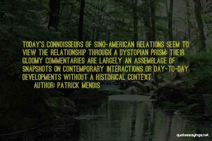 Patrick Mendis Quotes: Today's Connoisseurs Of Sino-american Relations Seem To View The Relationship Through A Dystopian Prism; Their Gloomy Commentaries Are Largely An