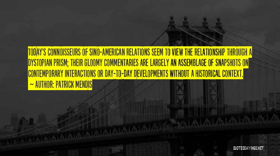 Patrick Mendis Quotes: Today's Connoisseurs Of Sino-american Relations Seem To View The Relationship Through A Dystopian Prism; Their Gloomy Commentaries Are Largely An