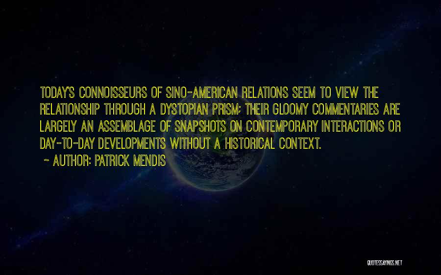 Patrick Mendis Quotes: Today's Connoisseurs Of Sino-american Relations Seem To View The Relationship Through A Dystopian Prism; Their Gloomy Commentaries Are Largely An