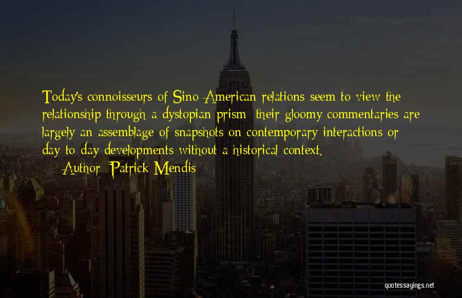 Patrick Mendis Quotes: Today's Connoisseurs Of Sino-american Relations Seem To View The Relationship Through A Dystopian Prism; Their Gloomy Commentaries Are Largely An