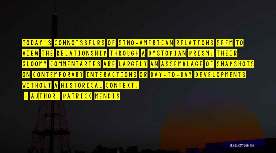 Patrick Mendis Quotes: Today's Connoisseurs Of Sino-american Relations Seem To View The Relationship Through A Dystopian Prism; Their Gloomy Commentaries Are Largely An