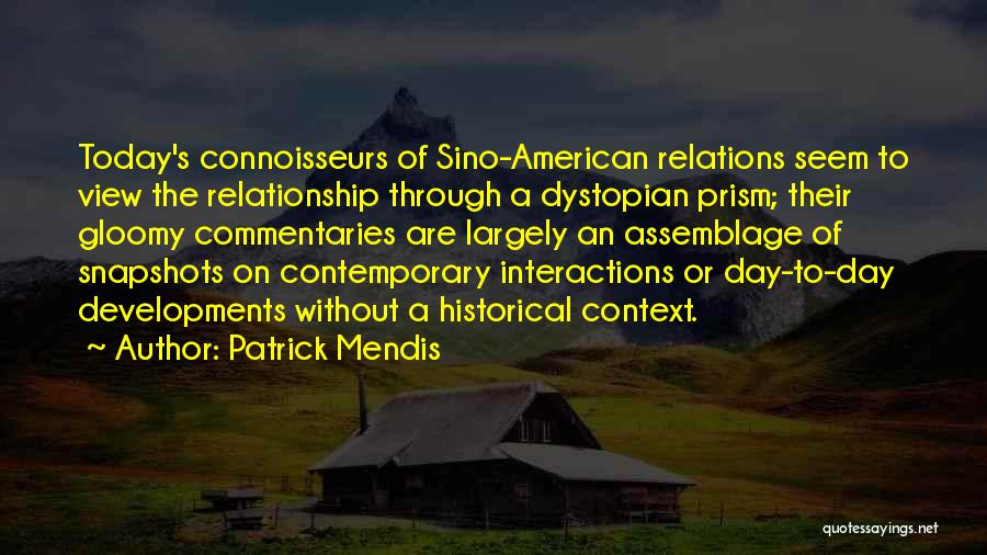 Patrick Mendis Quotes: Today's Connoisseurs Of Sino-american Relations Seem To View The Relationship Through A Dystopian Prism; Their Gloomy Commentaries Are Largely An