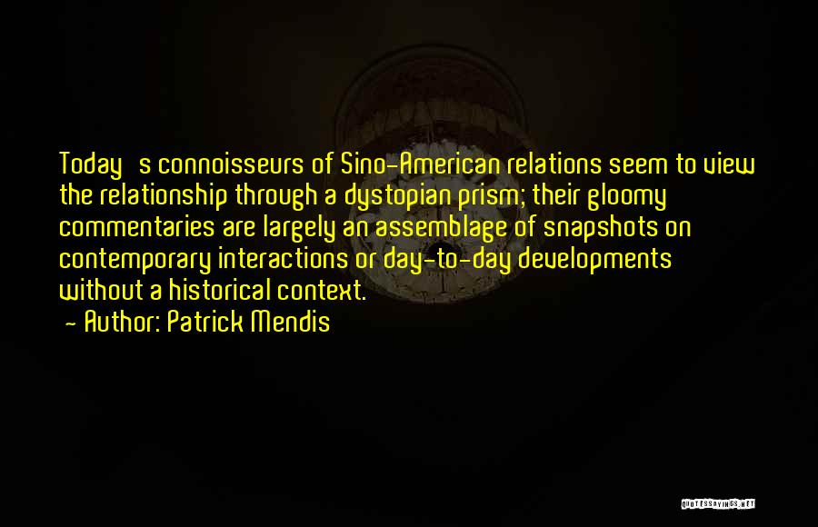 Patrick Mendis Quotes: Today's Connoisseurs Of Sino-american Relations Seem To View The Relationship Through A Dystopian Prism; Their Gloomy Commentaries Are Largely An