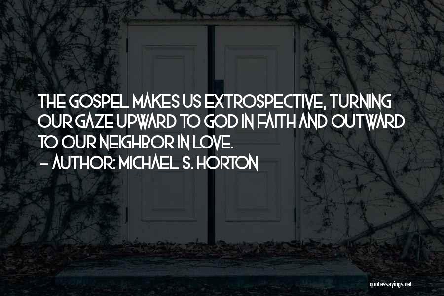 Michael S. Horton Quotes: The Gospel Makes Us Extrospective, Turning Our Gaze Upward To God In Faith And Outward To Our Neighbor In Love.