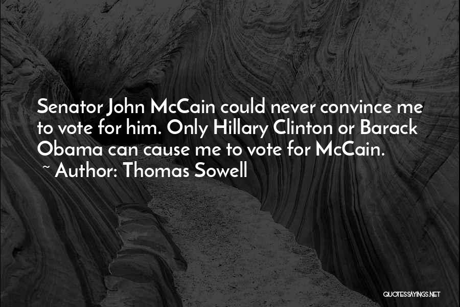 Thomas Sowell Quotes: Senator John Mccain Could Never Convince Me To Vote For Him. Only Hillary Clinton Or Barack Obama Can Cause Me