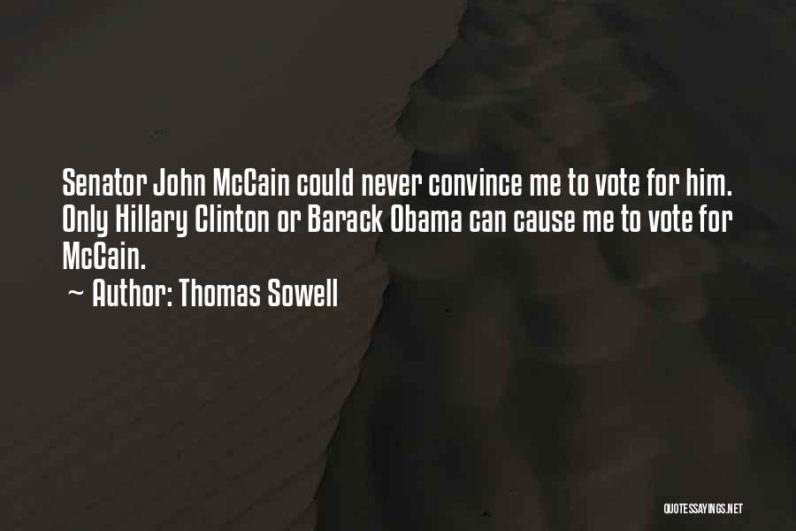 Thomas Sowell Quotes: Senator John Mccain Could Never Convince Me To Vote For Him. Only Hillary Clinton Or Barack Obama Can Cause Me