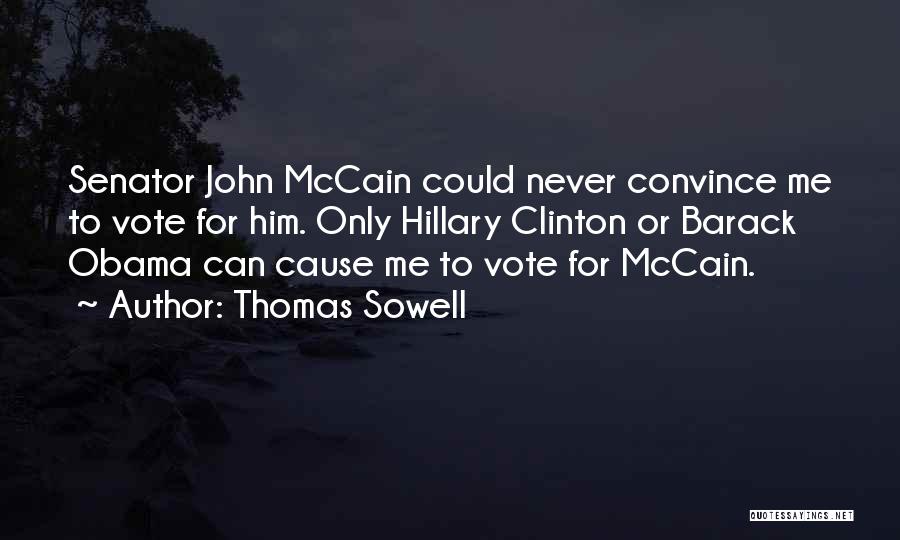 Thomas Sowell Quotes: Senator John Mccain Could Never Convince Me To Vote For Him. Only Hillary Clinton Or Barack Obama Can Cause Me