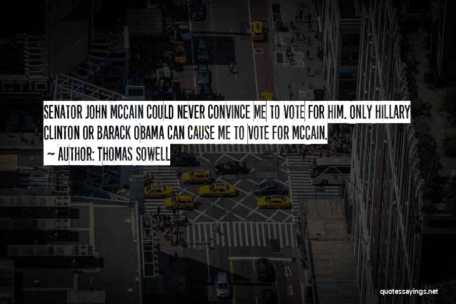 Thomas Sowell Quotes: Senator John Mccain Could Never Convince Me To Vote For Him. Only Hillary Clinton Or Barack Obama Can Cause Me