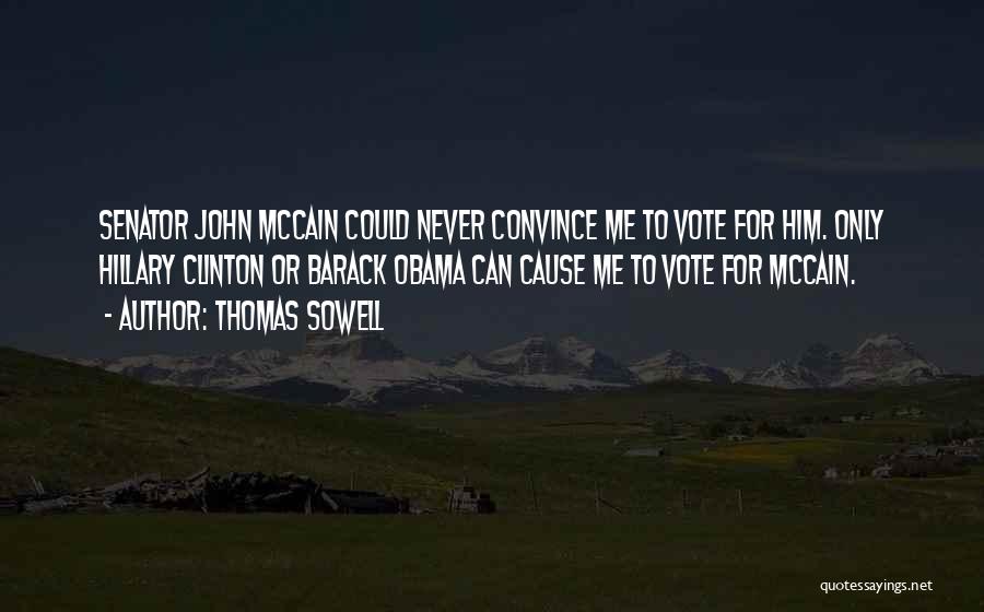 Thomas Sowell Quotes: Senator John Mccain Could Never Convince Me To Vote For Him. Only Hillary Clinton Or Barack Obama Can Cause Me