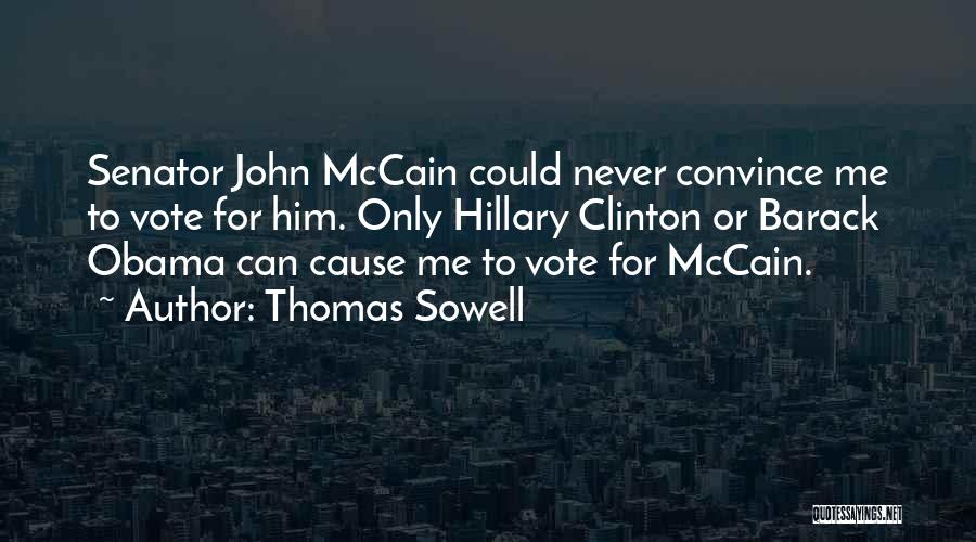Thomas Sowell Quotes: Senator John Mccain Could Never Convince Me To Vote For Him. Only Hillary Clinton Or Barack Obama Can Cause Me